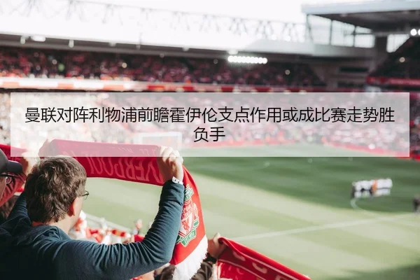 曼联对阵利物浦前瞻霍伊伦支点作用或成比赛走势胜负手