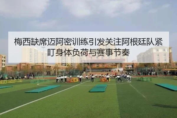 梅西缺席迈阿密训练引发关注阿根廷队紧盯身体负荷与赛事节奏