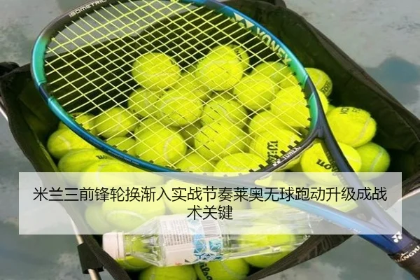 米兰三前锋轮换渐入实战节奏莱奥无球跑动升级成战术关键