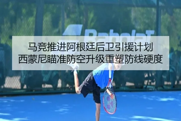 马竞推进阿根廷后卫引援计划 西蒙尼瞄准防空升级重塑防线硬度